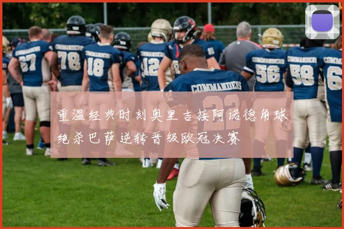 重温经典时刻奥里吉接阿诺德角球绝杀巴萨逆转晋级欧冠决赛