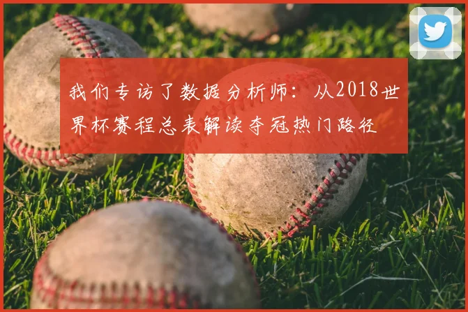 我们专访了数据分析师:从2018世界杯赛程总表解读夺冠热门路径