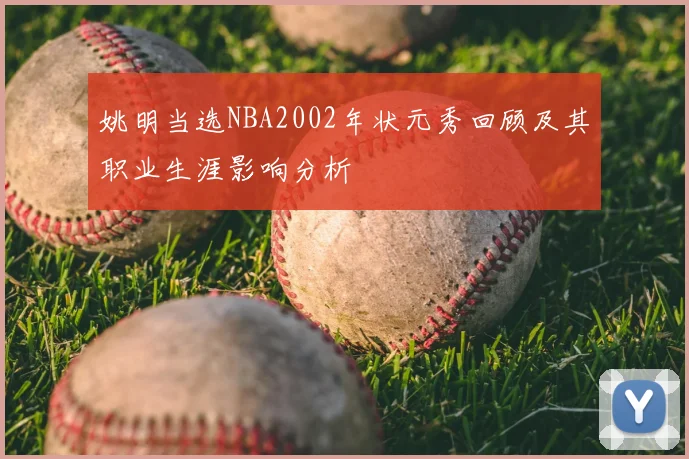 姚明当选NBA2002年状元秀回顾及其职业生涯影响分析