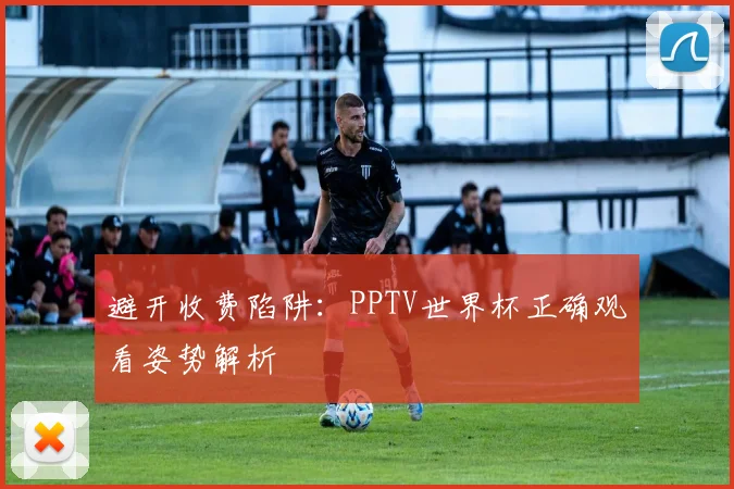 避开收费陷阱:PPTV世界杯正确观看姿势解析