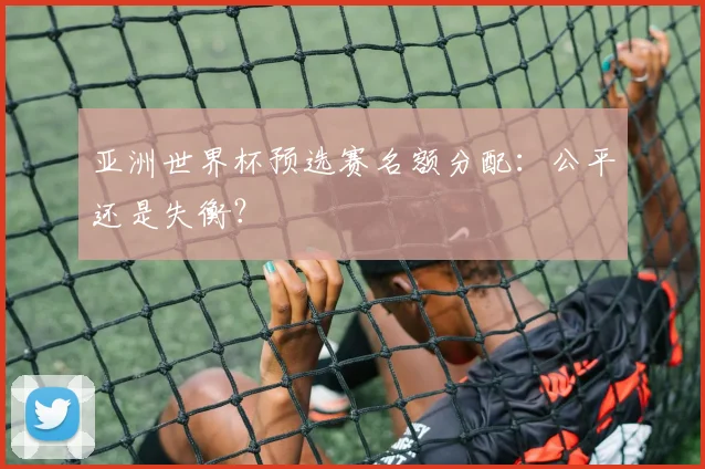 亚洲世界杯预选赛名额分配：公平还是失衡？