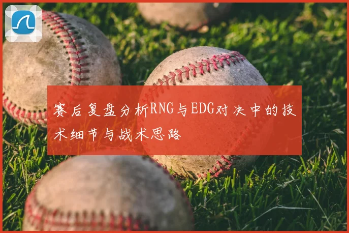 赛后复盘分析RNG与EDG对决中的技术细节与战术思路