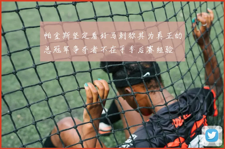 帕金斯坚定看好马刺称其为真正的总冠军争夺者不在乎季后赛经验