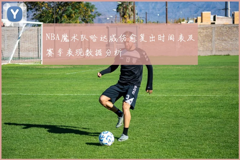 NBA魔术队哈达威伤愈复出时间表及赛季表现数据分析
