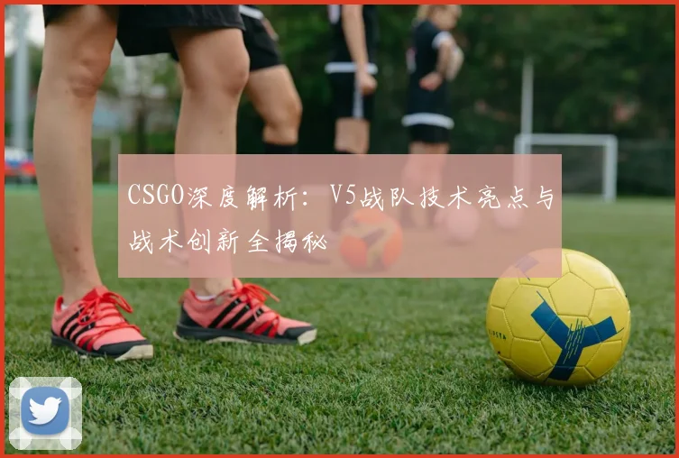 CSGO深度解析：V5战队技术亮点与战术创新全揭秘