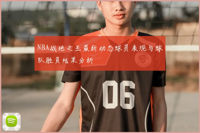NBA战地之王最新动态球员表现与球队胜负结果分析