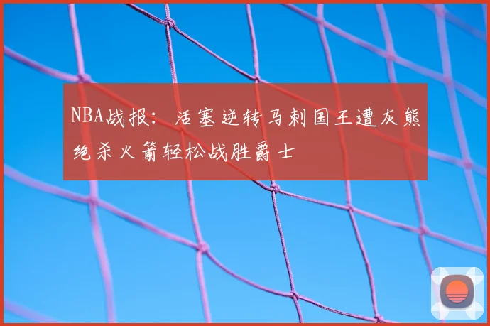 NBA战报:活塞逆转马刺国王遭灰熊绝杀火箭轻松战胜爵士