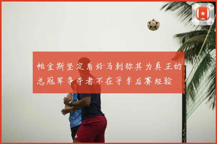帕金斯坚定看好马刺称其为真正的总冠军争夺者不在乎季后赛经验