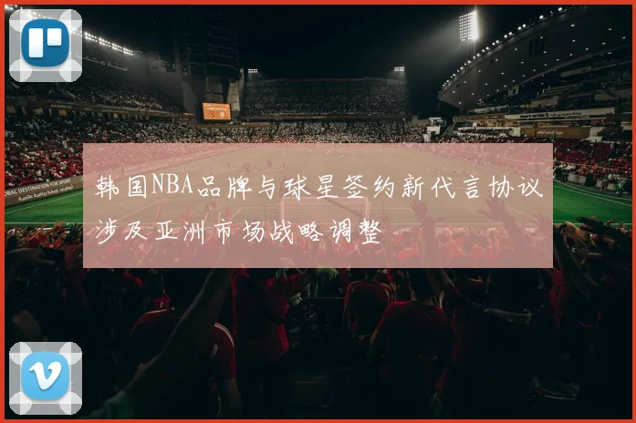 韩国NBA品牌与球星签约新代言协议涉及亚洲市场战略调整