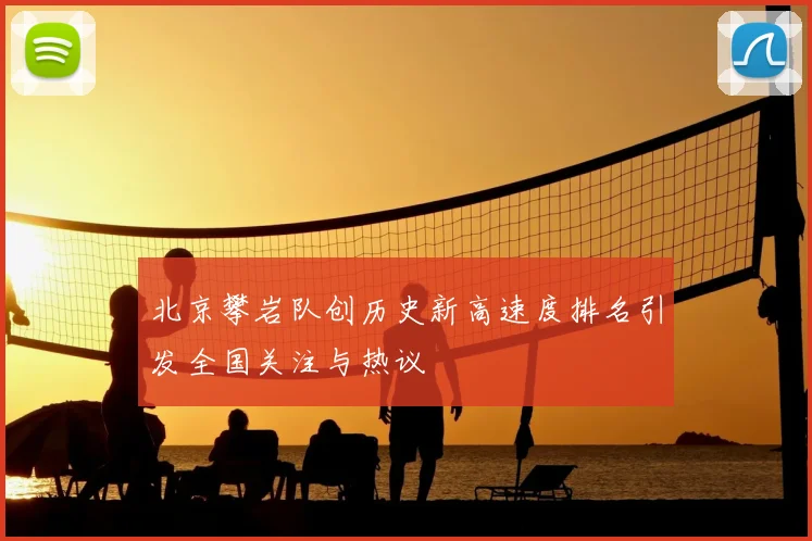 北京攀岩队创历史新高速度排名引发全国关注与热议