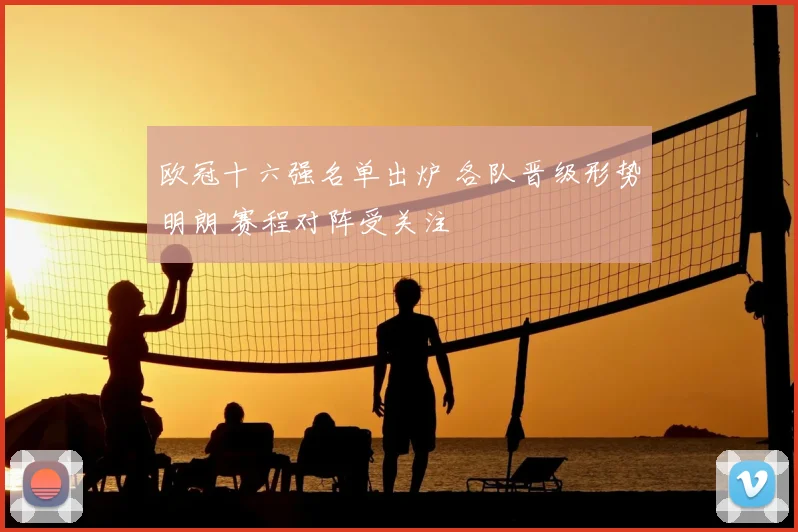 欧冠十六强名单出炉 各队晋级形势明朗 赛程对阵受关注