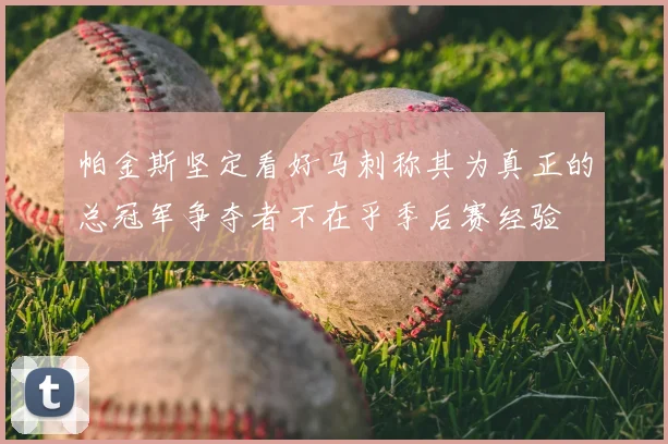 帕金斯坚定看好马刺称其为真正的总冠军争夺者不在乎季后赛经验