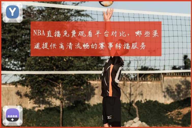 NBA直播免费观看平台对比，哪些渠道提供高清流畅的赛事转播服务