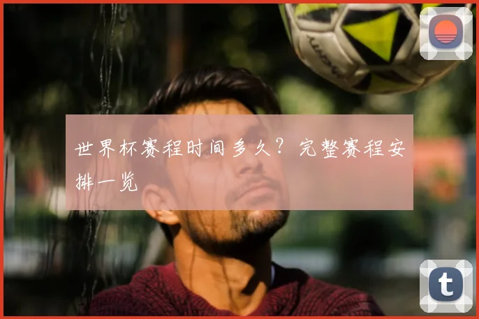 世界杯赛程时间多久？完整赛程安排一览