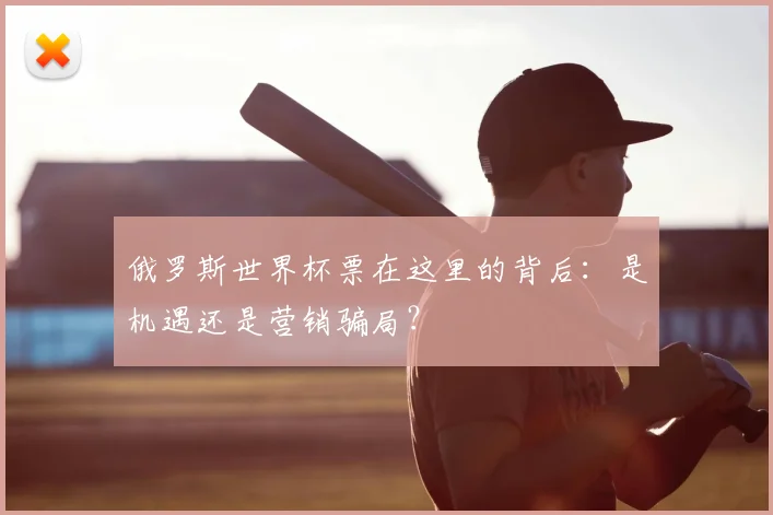 俄罗斯世界杯票在这里的背后：是机遇还是营销骗局？