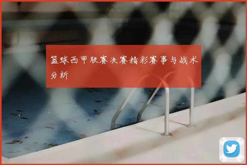 篮球西甲联赛决赛精彩赛事与战术分析