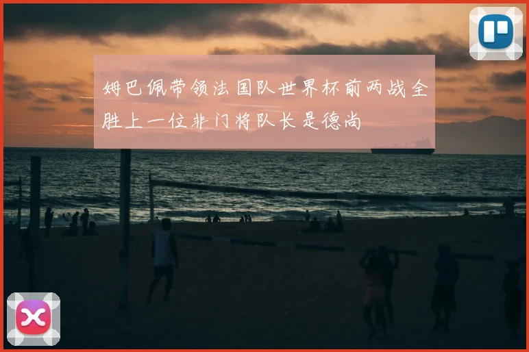 姆巴佩带领法国队世界杯前两战全胜上一位非门将队长是德尚