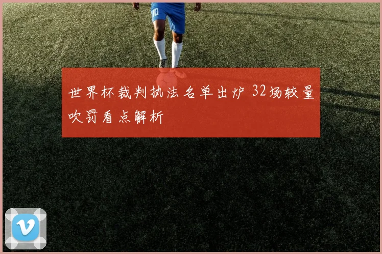 世界杯裁判执法名单出炉 32场较量吹罚看点解析