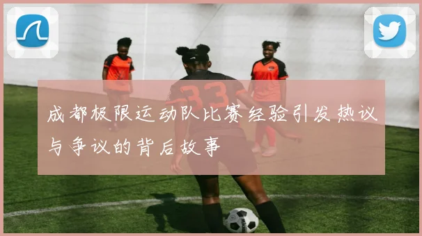 成都极限运动队比赛经验引发热议与争议的背后故事