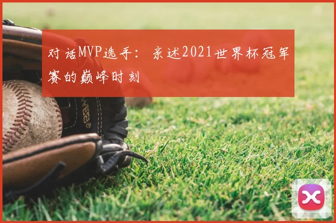 对话MVP选手:亲述2021世界杯冠军赛的巅峰时刻