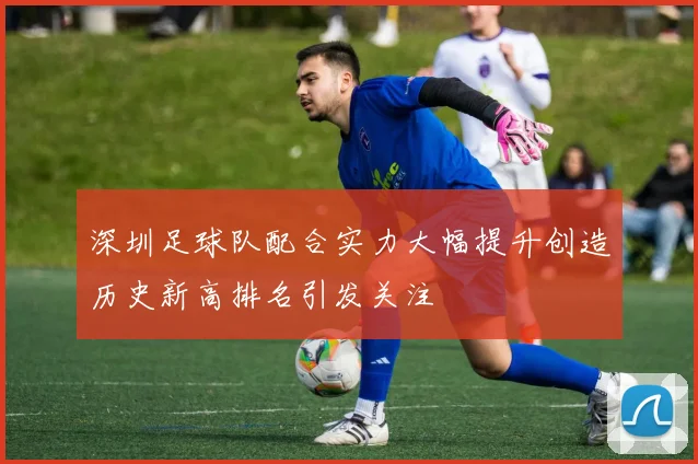 深圳足球队配合实力大幅提升创造历史新高排名引发关注