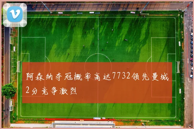 阿森纳夺冠概率高达7732领先曼城2分竞争激烈