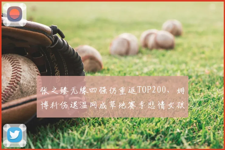 张之臻无缘四强仍重返TOP200,姆博科伤退温网成草地赛季悲情女孩