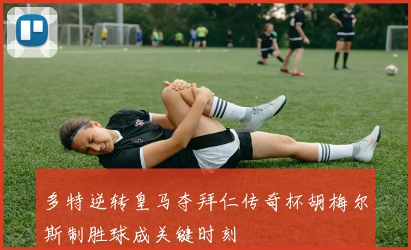 多特逆转皇马夺拜仁传奇杯胡梅尔斯制胜球成关键时刻
