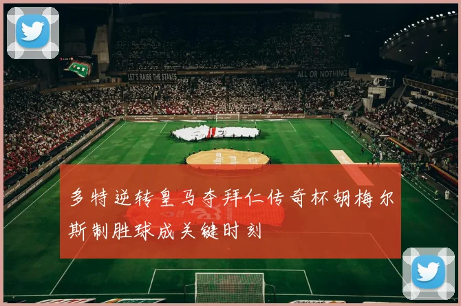 多特逆转皇马夺拜仁传奇杯胡梅尔斯制胜球成关键时刻