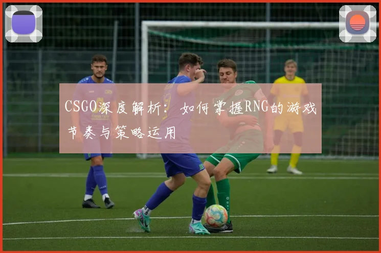 CSGO深度解析：如何掌握RNG的游戏节奏与策略运用