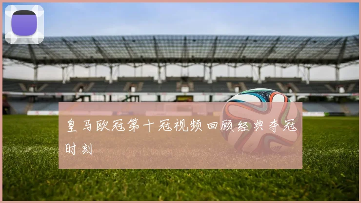皇马欧冠第十冠视频回顾经典夺冠时刻