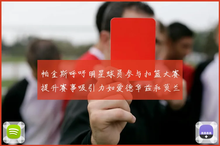 帕金斯呼吁明星球员参与扣篮大赛提升赛事吸引力如爱德华兹和莫兰特等人