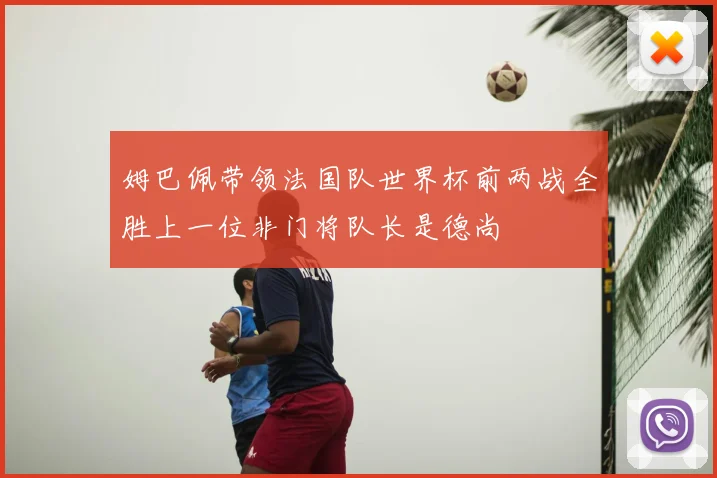 姆巴佩带领法国队世界杯前两战全胜上一位非门将队长是德尚