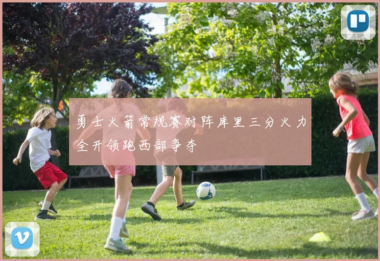 勇士火箭常规赛对阵库里三分火力全开领跑西部争夺