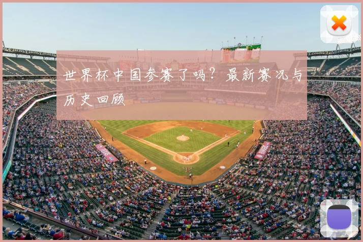 世界杯中国参赛了吗?最新赛况与历史回顾