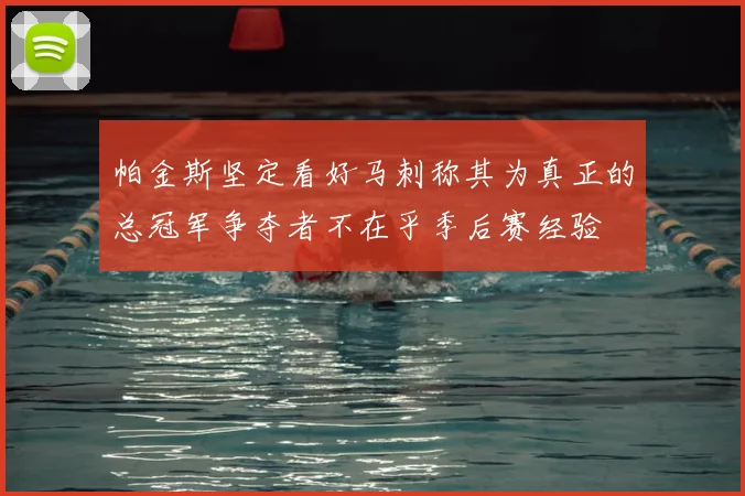 帕金斯坚定看好马刺称其为真正的总冠军争夺者不在乎季后赛经验