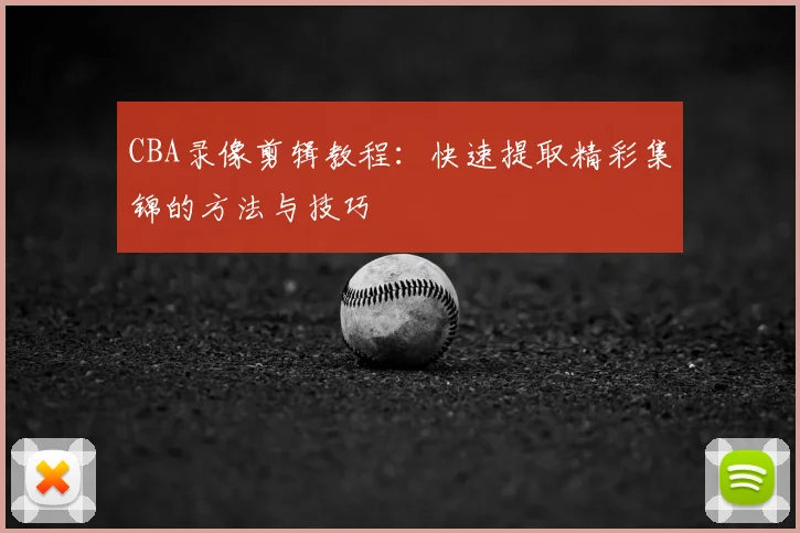 CBA录像剪辑教程:快速提取精彩集锦的方法与技巧