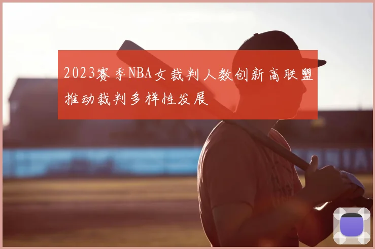 2023赛季NBA女裁判人数创新高联盟推动裁判多样性发展