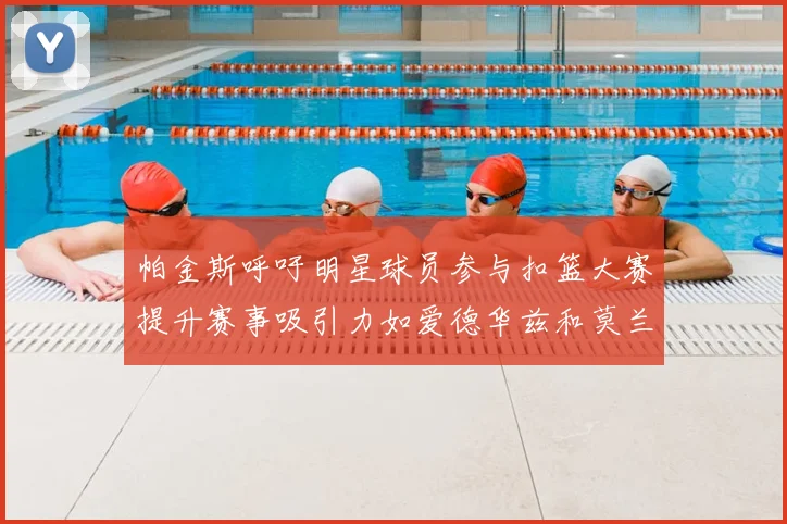 帕金斯呼吁明星球员参与扣篮大赛提升赛事吸引力如爱德华兹和莫兰特等人