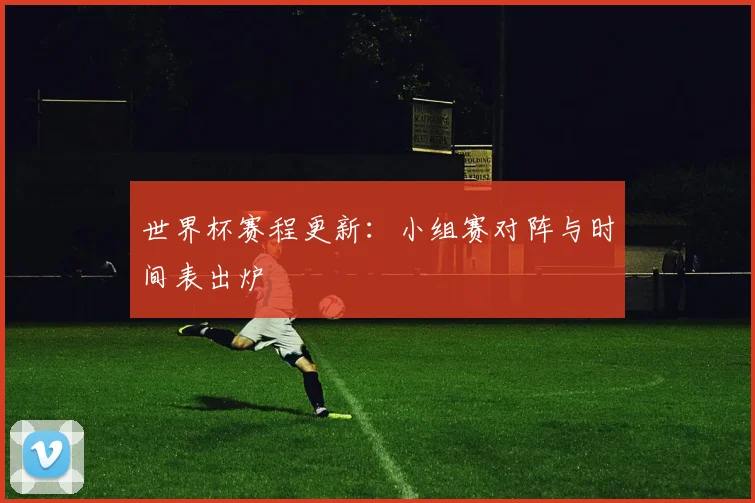 世界杯赛程更新:小组赛对阵与时间表出炉