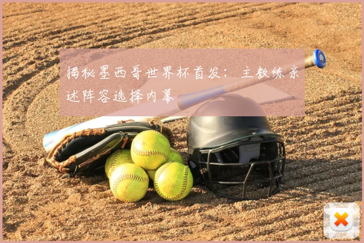 揭秘墨西哥世界杯首发:主教练亲述阵容选择内幕