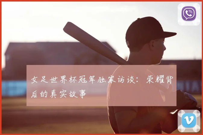 女足世界杯冠军独家访谈：荣耀背后的真实故事