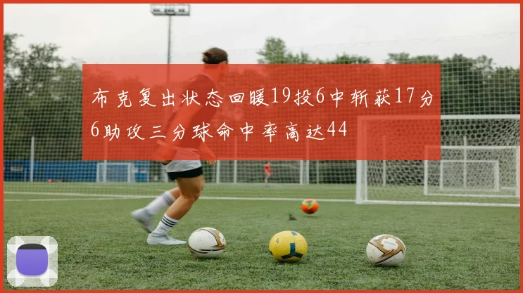 布克复出状态回暖19投6中斩获17分6助攻三分球命中率高达44