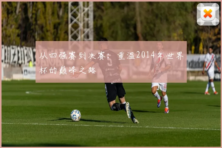 从四强赛到决赛：重温2014年世界杯的巅峰之路