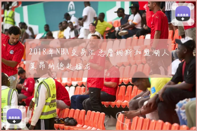 2018年NBA交易汇总詹姆斯加盟湖人莱昂纳德赴猛龙
