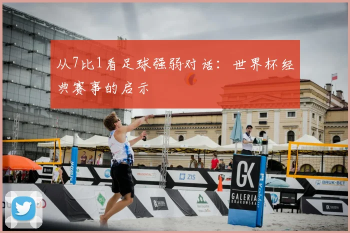 从7比1看足球强弱对话:世界杯经典赛事的启示