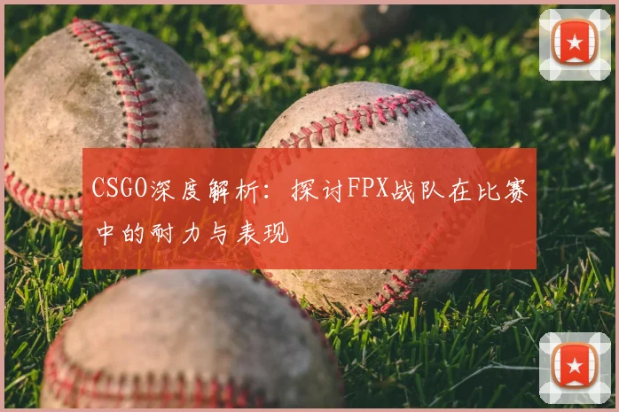 CSGO深度解析:探讨FPX战队在比赛中的耐力与表现