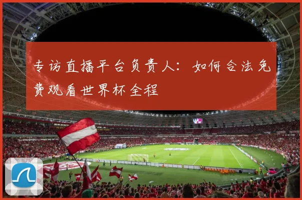 专访直播平台负责人：如何合法免费观看世界杯全程