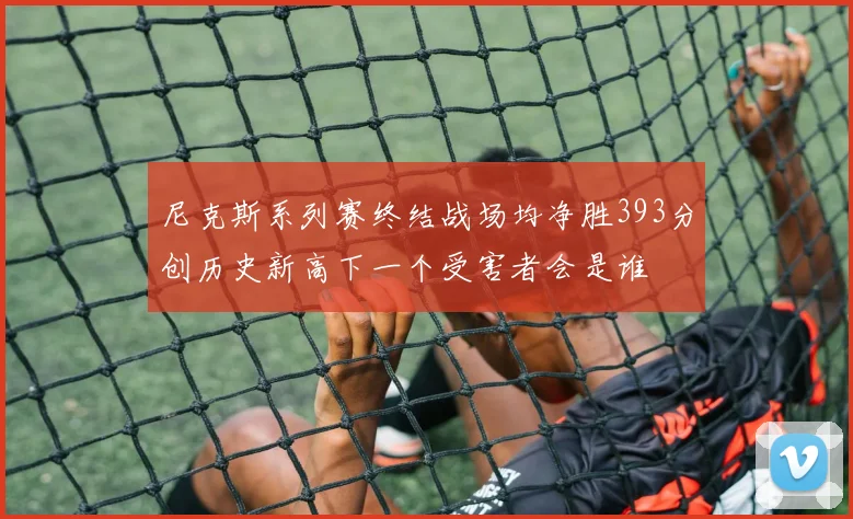 尼克斯系列赛终结战场均净胜393分创历史新高下一个受害者会是谁