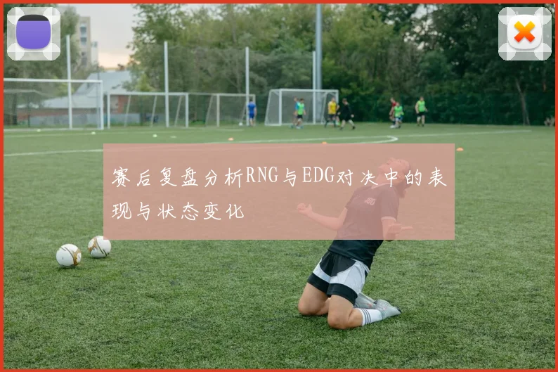 赛后复盘分析RNG与EDG对决中的表现与状态变化